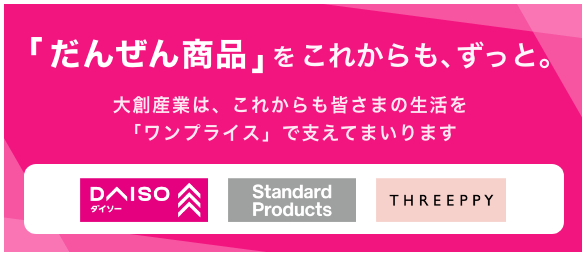 「だんぜん商品」をこれからも、ずっと。大創産業は、これからも皆さまの生活を「ワンプライス」で支えてまいります