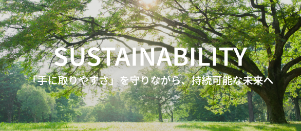 SUSTAINABILITY 「手に取りやすさ」を守りながら、持続可能な未来へ